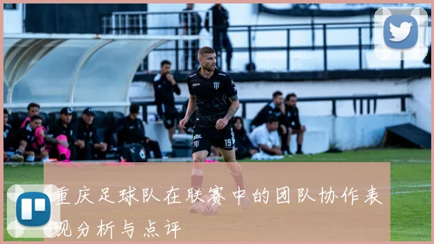 重庆足球队在联赛中的团队协作表现分析与点评