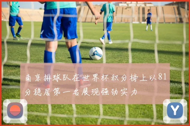 南京排球队在世界杯积分榜上以81分稳居第一名展现强劲实力