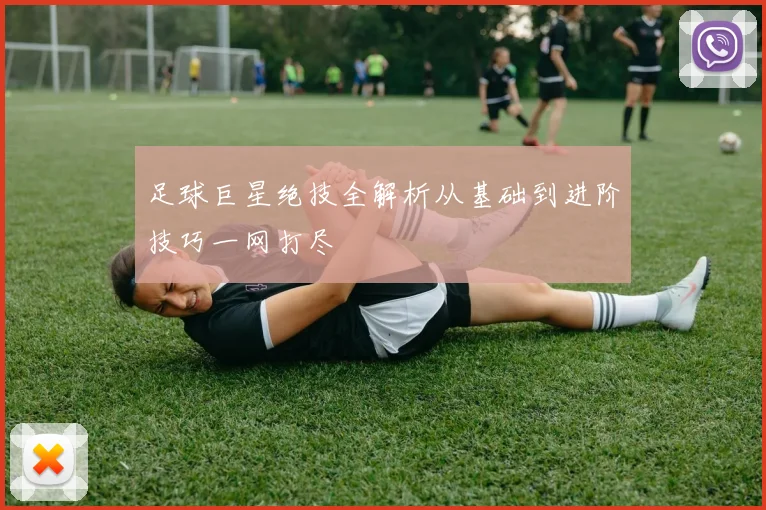足球巨星绝技全解析从基础到进阶技巧一网打尽
