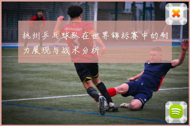 杭州乒乓球队在世界锦标赛中的耐力展现与战术分析