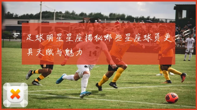 足球明星星座揭秘哪些星座球员更具天赋与魅力