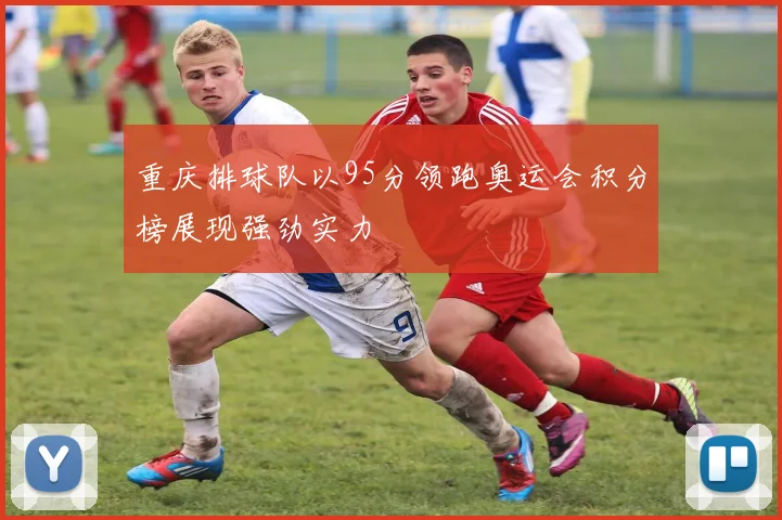 重庆排球队以95分领跑奥运会积分榜展现强劲实力