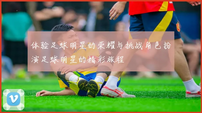 体验足球明星的荣耀与挑战角色扮演足球明星的精彩旅程