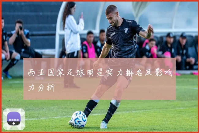 西亚国家足球明星实力排名及影响力分析