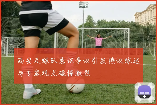 西安足球队意识争议引发热议球迷与专家观点碰撞激烈