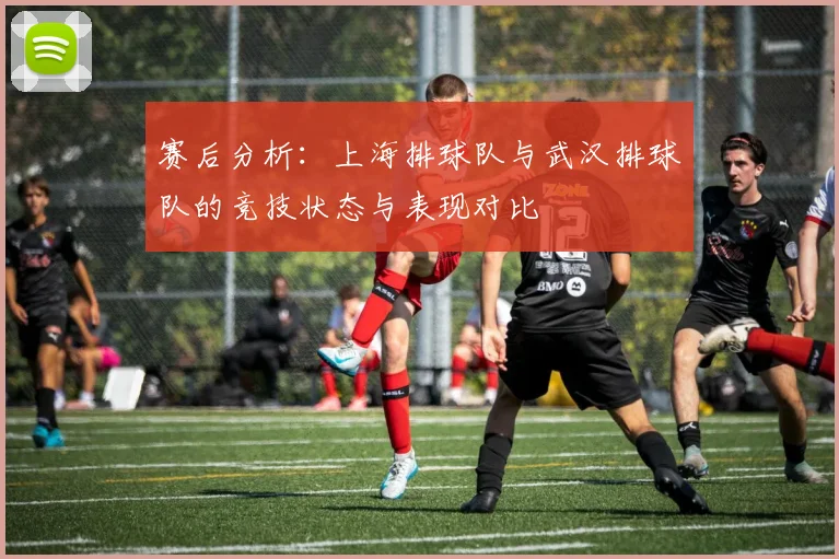 赛后分析：上海排球队与武汉排球队的竞技状态与表现对比