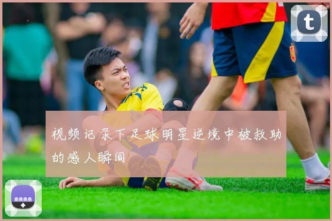 视频记录下足球明星逆境中被救助的感人瞬间