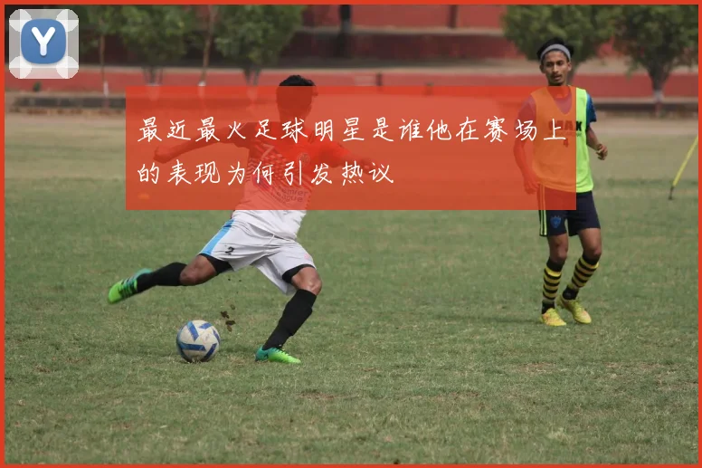 最近最火足球明星是谁他在赛场上的表现为何引发热议