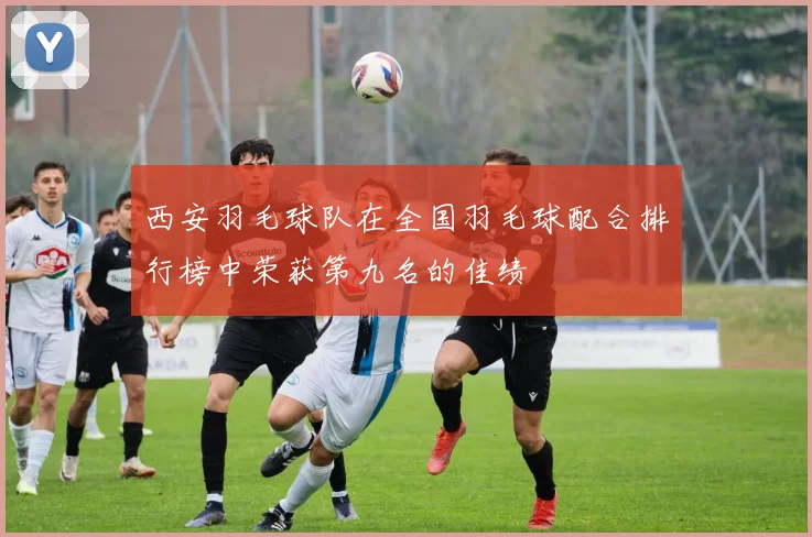 西安羽毛球队在全国羽毛球配合排行榜中荣获第九名的佳绩