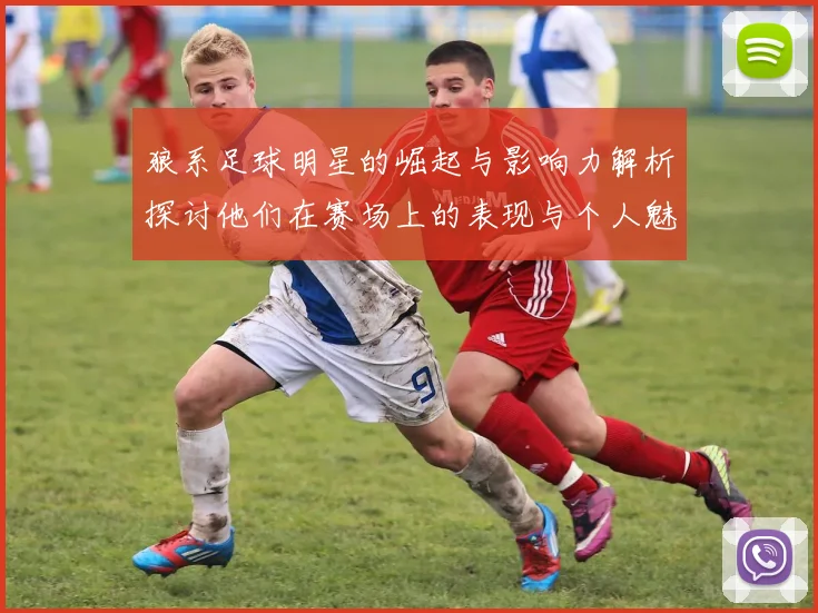 狼系足球明星的崛起与影响力解析探讨他们在赛场上的表现与个人魅力