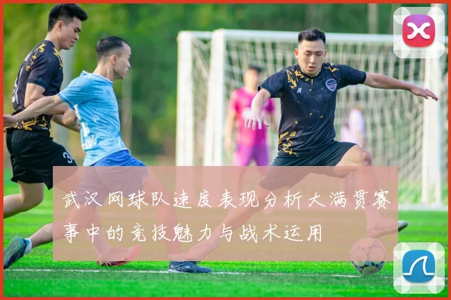 武汉网球队速度表现分析大满贯赛事中的竞技魅力与战术运用