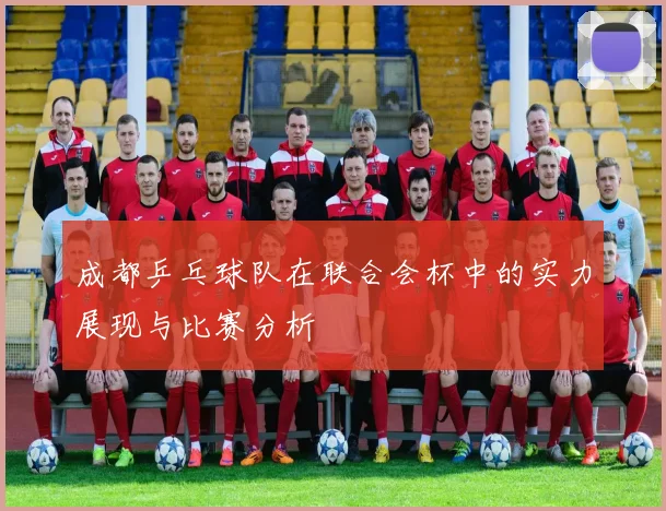 成都乒乓球队在联合会杯中的实力展现与比赛分析