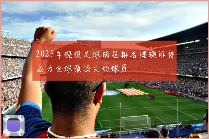 2023年现役足球明星排名揭晓谁将成为全球最顶尖的球员