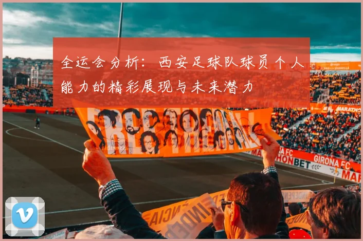全运会分析：西安足球队球员个人能力的精彩展现与未来潜力