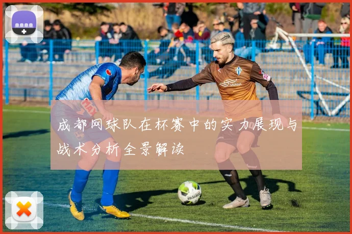 成都网球队在杯赛中的实力展现与战术分析全景解读