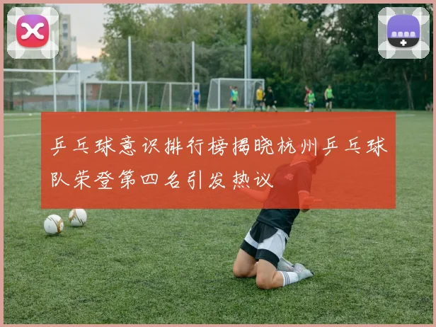 乒乓球意识排行榜揭晓杭州乒乓球队荣登第四名引发热议