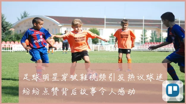 足球明星穿破鞋视频引发热议球迷纷纷点赞背后故事令人感动