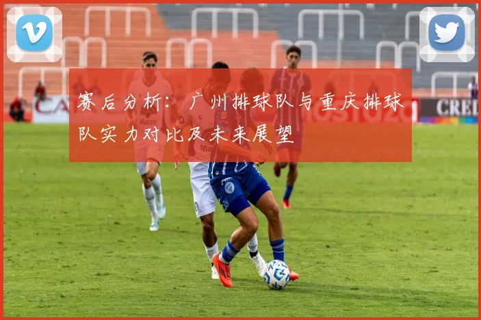 赛后分析：广州排球队与重庆排球队实力对比及未来展望