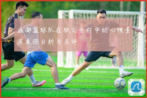 成都篮球队在联合会杯中的心理素质表现分析与点评