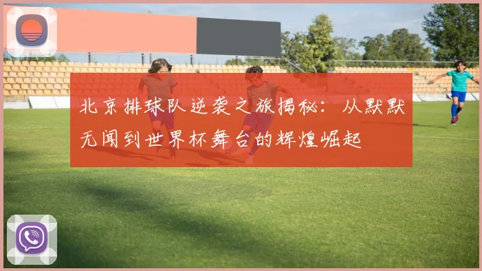 北京排球队逆袭之旅揭秘：从默默无闻到世界杯舞台的辉煌崛起