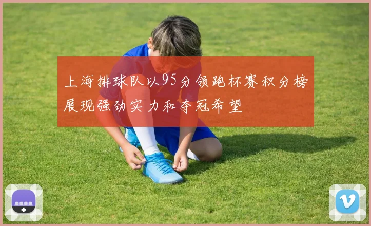 上海排球队以95分领跑杯赛积分榜展现强劲实力和夺冠希望