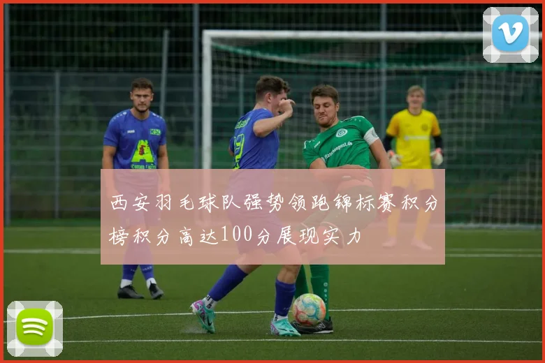 西安羽毛球队强势领跑锦标赛积分榜积分高达100分展现实力