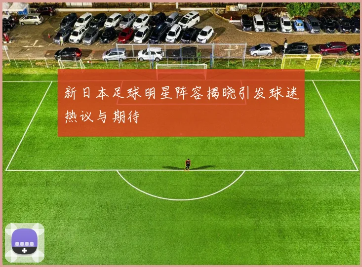 新日本足球明星阵容揭晓引发球迷热议与期待