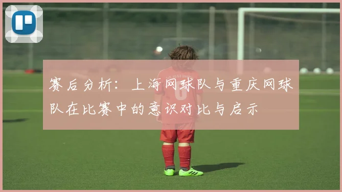 赛后分析：上海网球队与重庆网球队在比赛中的意识对比与启示