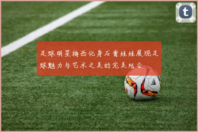 足球明星梅西化身石膏娃娃展现足球魅力与艺术之美的完美结合