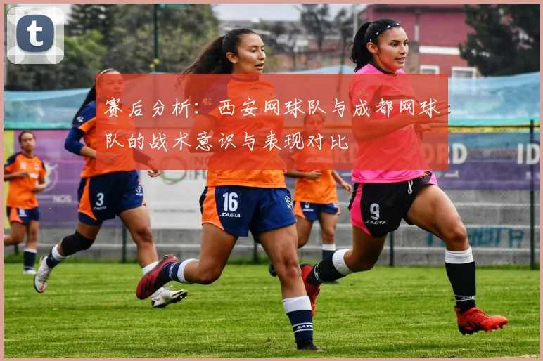赛后分析：西安网球队与成都网球队的战术意识与表现对比