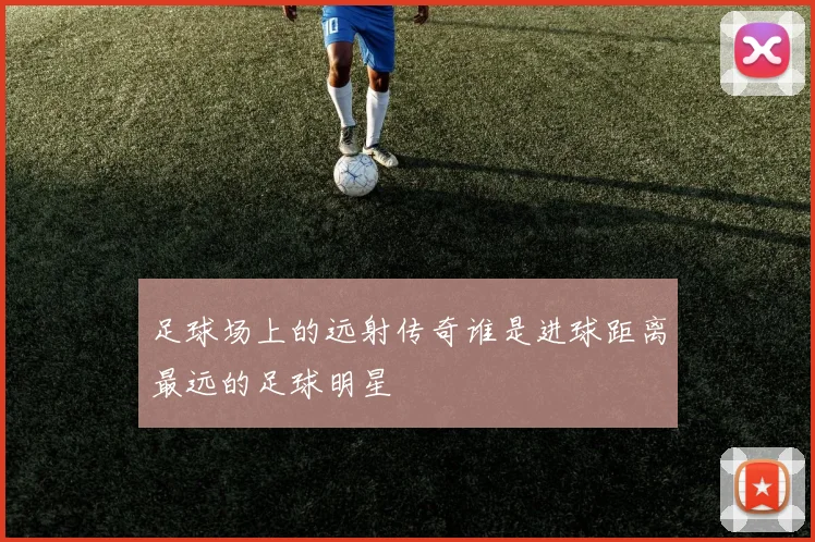 足球场上的远射传奇谁是进球距离最远的足球明星