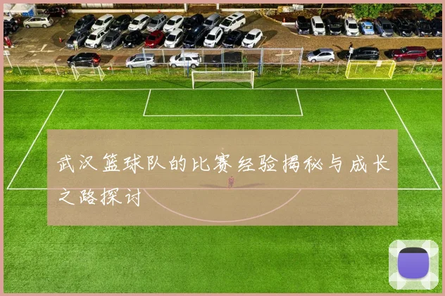 武汉篮球队的比赛经验揭秘与成长之路探讨