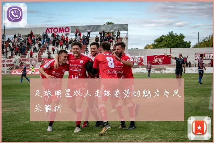 足球明星双人走路姿势的魅力与风采解析