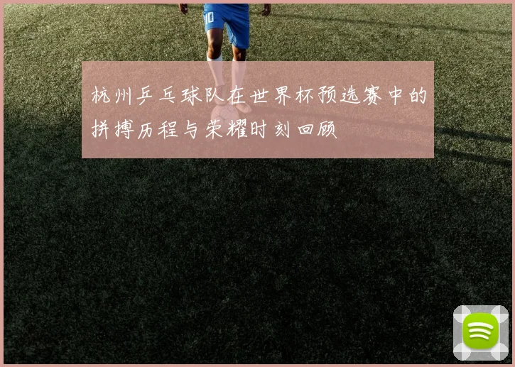 杭州乒乓球队在世界杯预选赛中的拼搏历程与荣耀时刻回顾