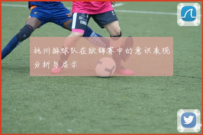 杭州排球队在欧锦赛中的意识表现分析与启示