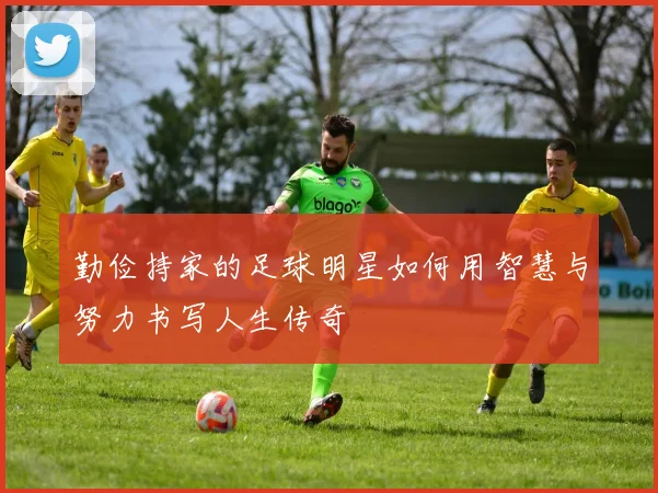 勤俭持家的足球明星如何用智慧与努力书写人生传奇