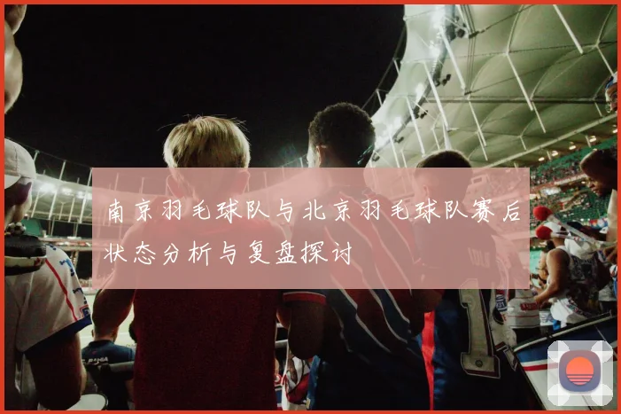 南京羽毛球队与北京羽毛球队赛后状态分析与复盘探讨
