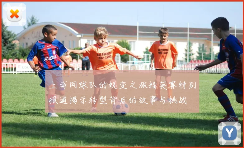 上海网球队的蜕变之旅精英赛特别报道揭示转型背后的故事与挑战